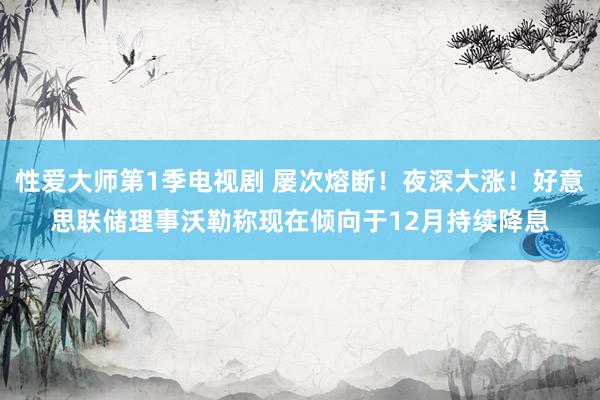 性爱大师第1季电视剧 屡次熔断！夜深大涨！好意思联储理事沃勒称现在倾向于12月持续降息