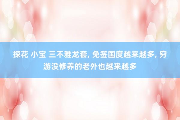 探花 小宝 三不雅龙套， 免签国度越来越多， 穷游没修养的老外也越来越多