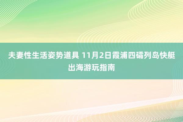 夫妻性生活姿势道具 11月2日霞浦四礵列岛快艇出海游玩指南
