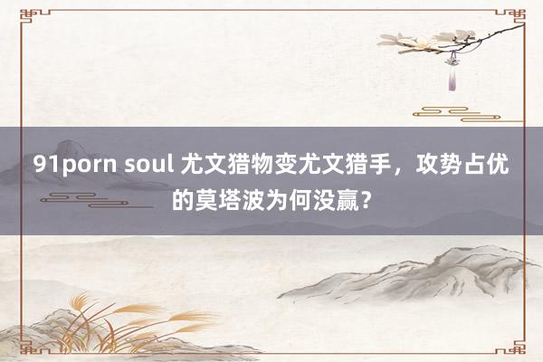 91porn soul 尤文猎物变尤文猎手，攻势占优的莫塔波为何没赢？