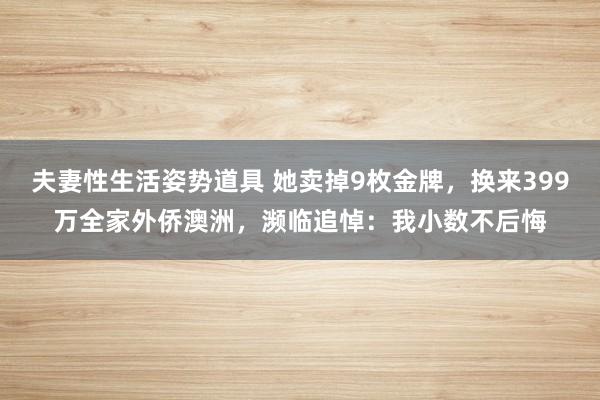 夫妻性生活姿势道具 她卖掉9枚金牌，换来399万全家外侨澳洲，濒临追悼：我小数不后悔