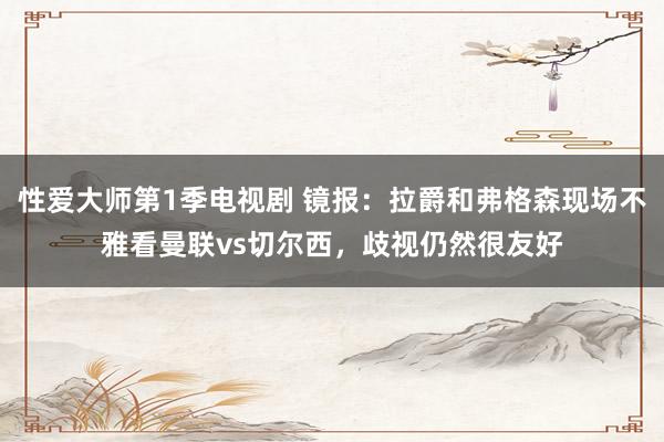 性爱大师第1季电视剧 镜报：拉爵和弗格森现场不雅看曼联vs切尔西，歧视仍然很友好