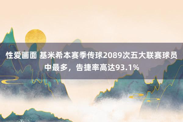 性爱画面 基米希本赛季传球2089次五大联赛球员中最多，告捷率高达93.1%