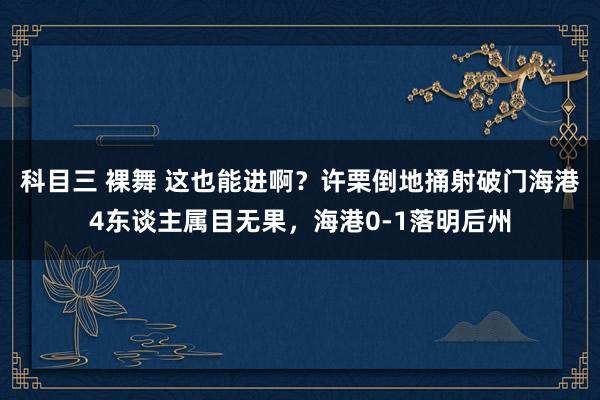 科目三 裸舞 这也能进啊？许栗倒地捅射破门海港4东谈主属目无果，海港0-1落明后州