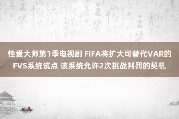 性爱大师第1季电视剧 FIFA将扩大可替代VAR的FVS系统试点 该系统允许2次挑战判罚的契机
