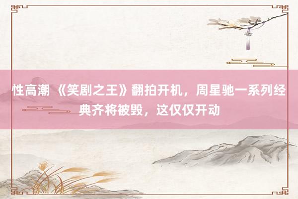 性高潮 《笑剧之王》翻拍开机，周星驰一系列经典齐将被毁，这仅仅开动