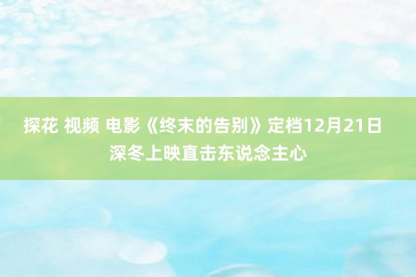 探花 视频 电影《终末的告别》定档12月21日  深冬上映直击东说念主心