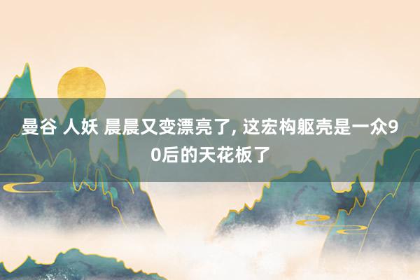 曼谷 人妖 晨晨又变漂亮了， 这宏构躯壳是一众90后的天花板了