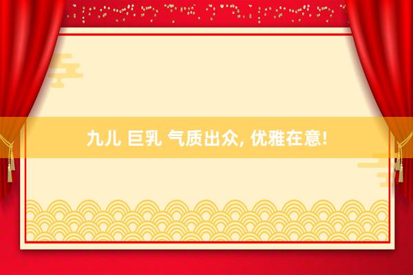 九儿 巨乳 气质出众， 优雅在意!