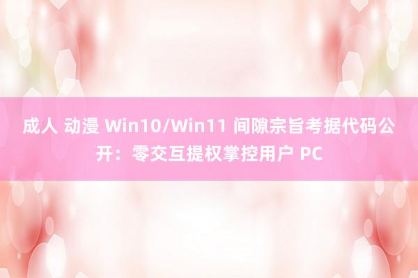 成人 动漫 Win10/Win11 间隙宗旨考据代码公开：零交互提权掌控用户 PC