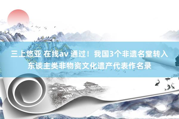 三上悠亚 在线av 通过！我国3个非遗名堂转入东谈主类非物资文化遗产代表作名录