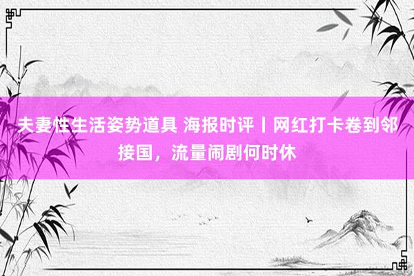 夫妻性生活姿势道具 海报时评丨网红打卡卷到邻接国，流量闹剧何时休