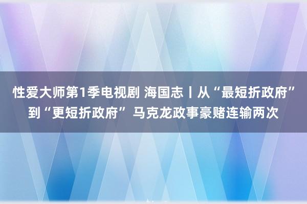 性爱大师第1季电视剧 海国志丨从“最短折政府”到“更短折政府” 马克龙政事豪赌连输两次