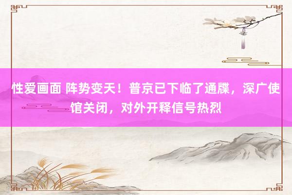 性爱画面 阵势变天！普京已下临了通牒，深广使馆关闭，对外开释信号热烈