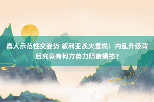 真人示范性交姿势 叙利亚战火重燃！内乱升级背后究竟有何方势力阴暗操控？
