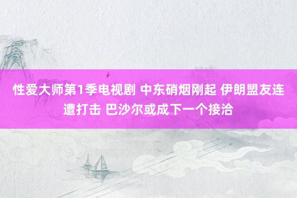 性爱大师第1季电视剧 中东硝烟刚起 伊朗盟友连遭打击 巴沙尔或成下一个接洽