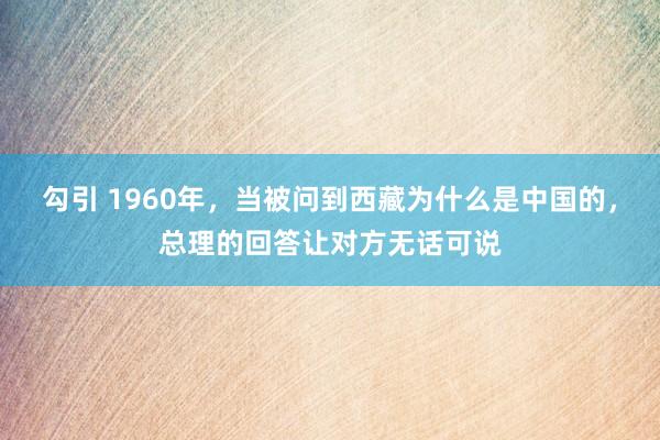 勾引 1960年，当被问到西藏为什么是中国的，总理的回答让对方无话可说