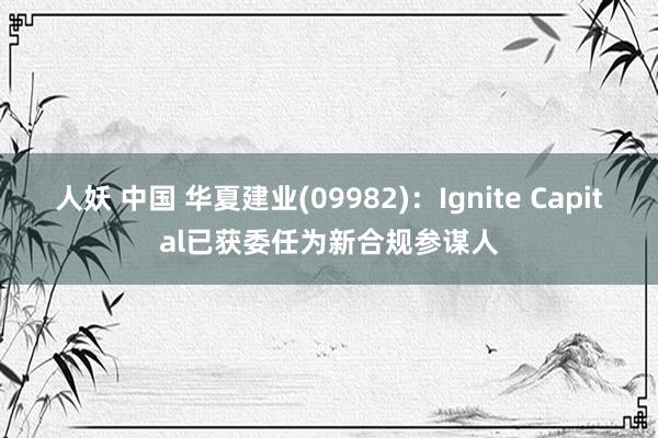 人妖 中国 华夏建业(09982)：Ignite Capital已获委任为新合规参谋人