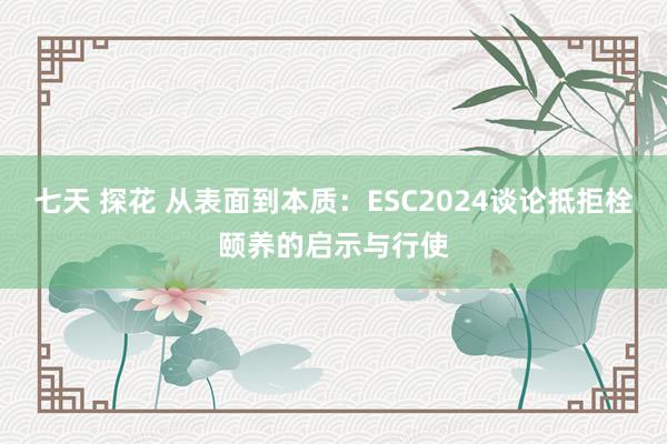 七天 探花 从表面到本质：ESC2024谈论抵拒栓颐养的启示与行使