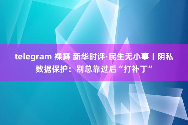telegram 裸舞 新华时评·民生无小事丨阴私数据保护：别总靠过后“打补丁”