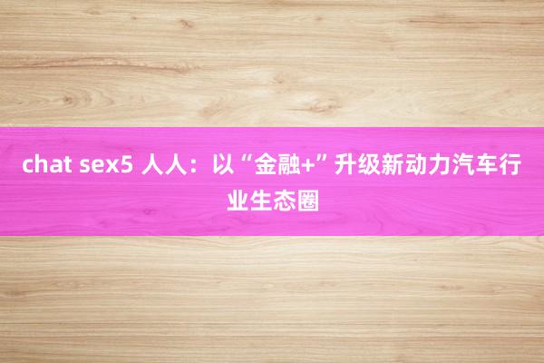 chat sex5 人人：以“金融+”升级新动力汽车行业生态圈