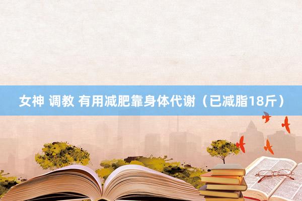 女神 调教 有用减肥靠身体代谢(已减脂18斤)
