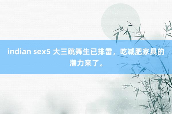 indian sex5 大三跳舞生已排雷,吃减肥家具的潜力来了。