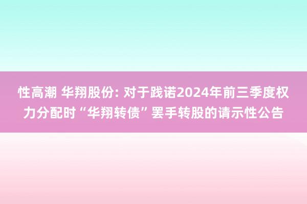 性高潮 华翔股份: 对于践诺2024年前三季度权力分配时“华翔转债”罢手转股的请示性公告