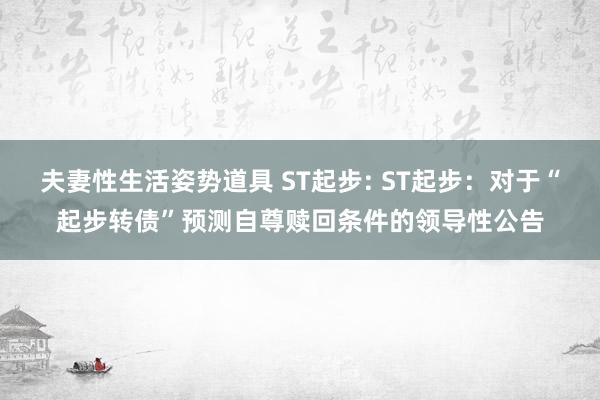夫妻性生活姿势道具 ST起步: ST起步:对于“起步转债”预测自尊赎回条件的领导性公告