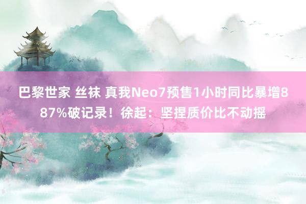 巴黎世家 丝袜 真我Neo7预售1小时同比暴增887%破记录！徐起：坚捏质价比不动摇