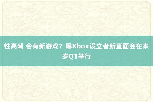 性高潮 会有新游戏？曝Xbox设立者新直面会在来岁Q1举行
