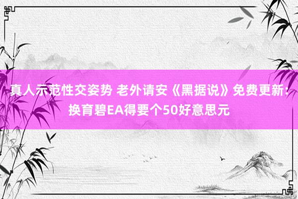 真人示范性交姿势 老外请安《黑据说》免费更新:换育碧EA得要个50好意思元