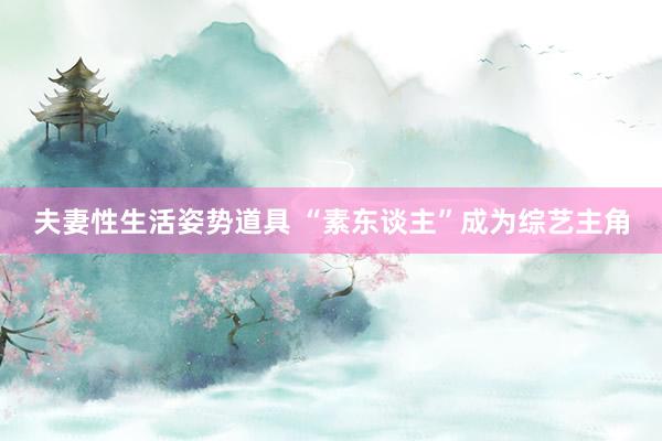 夫妻性生活姿势道具 “素东谈主”成为综艺主角