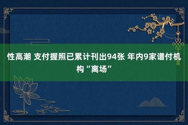性高潮 支付握照已累计刊出94张 年内9家谱付机构“离场”