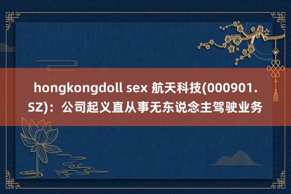 hongkongdoll sex 航天科技(000901.SZ)：公司起义直从事无东说念主驾驶业务