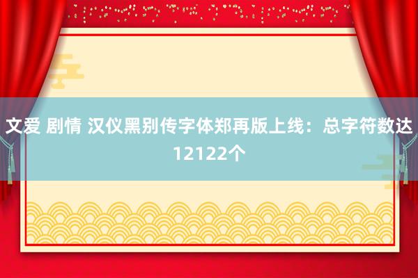 文爱 剧情 汉仪黑别传字体郑再版上线：总字符数达12122个