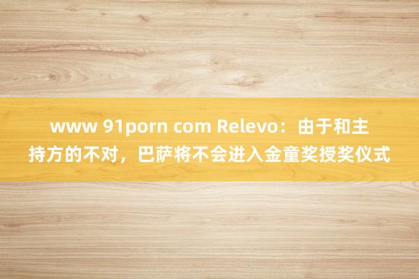 www 91porn com Relevo：由于和主持方的不对，巴萨将不会进入金童奖授奖仪式