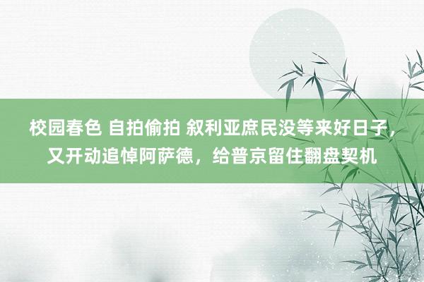 校园春色 自拍偷拍 叙利亚庶民没等来好日子，又开动追悼阿萨德，给普京留住翻盘契机