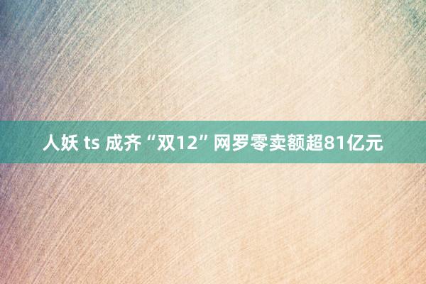 人妖 ts 成齐“双12”网罗零卖额超81亿元
