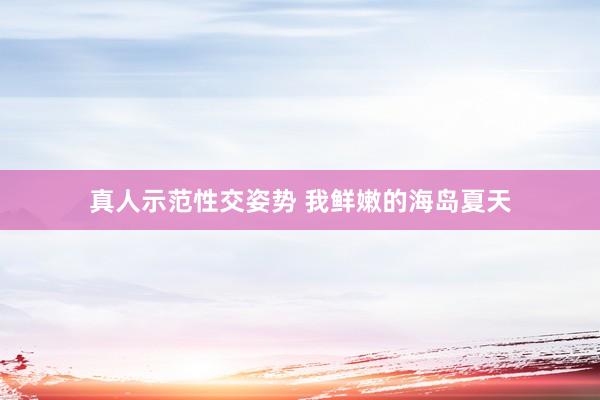 真人示范性交姿势 我鲜嫩的海岛夏天