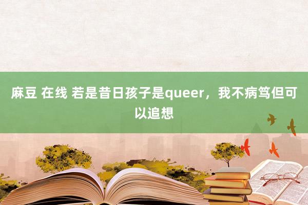 麻豆 在线 若是昔日孩子是queer,我不病笃但可以追想