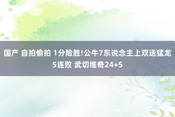 国产 自拍偷拍 1分险胜!公牛7东说念主上双送猛龙5连败 武切维奇24+5