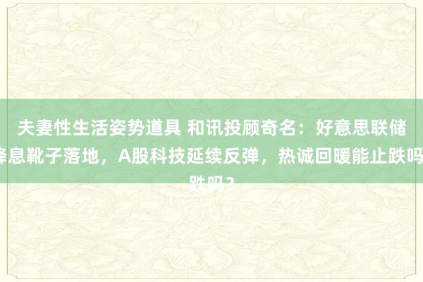 夫妻性生活姿势道具 和讯投顾奇名：好意思联储降息靴子落地，A股科技延续反弹，热诚回暖能止跌吗？