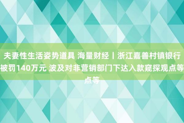 夫妻性生活姿势道具 海量财经丨浙江嘉善村镇银行被罚140万元 波及对非营销部门下达入款窥探观点等
