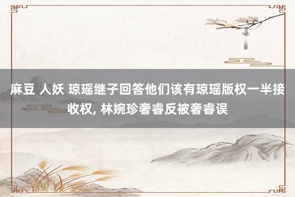 麻豆 人妖 琼瑶继子回答他们该有琼瑶版权一半接收权， 林婉珍奢睿反被奢睿误