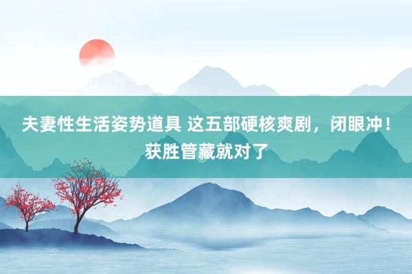 夫妻性生活姿势道具 这五部硬核爽剧，闭眼冲！获胜管藏就对了