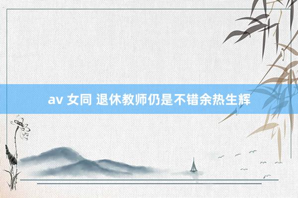 av 女同 退休教师仍是不错余热生辉