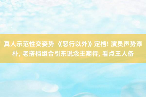 真人示范性交姿势 《恶行以外》定档! 演员声势淳朴， 老搭档组合引东说念主期待， 看点王人备