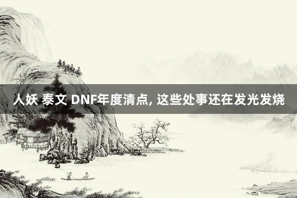人妖 泰文 DNF年度清点， 这些处事还在发光发烧