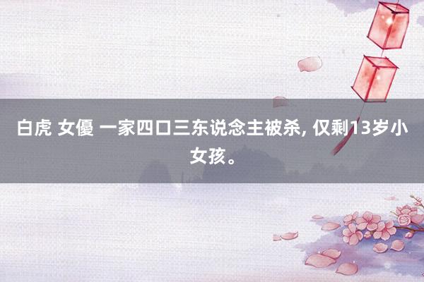 白虎 女優 一家四口三东说念主被杀， 仅剩13岁小女孩。